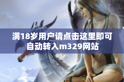 满18岁用户请点击这里即可自动转入m329网站