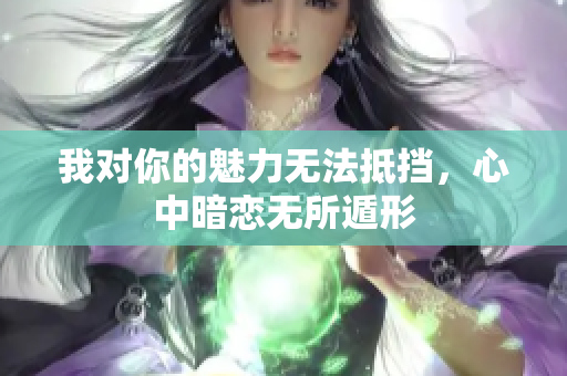 我对你的魅力无法抵挡，心中暗恋无所遁形