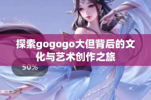 探索gogogo大但背后的文化与艺术创作之旅