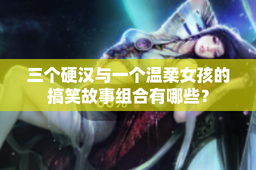 三个硬汉与一个温柔女孩的搞笑故事组合有哪些？