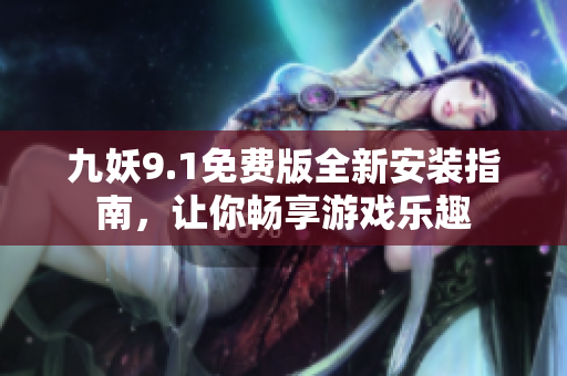 九妖9.1免费版全新安装指南，让你畅享游戏乐趣