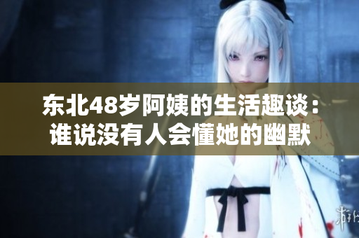 东北48岁阿姨的生活趣谈：谁说没有人会懂她的幽默