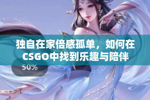 独自在家倍感孤单，如何在CSGO中找到乐趣与陪伴