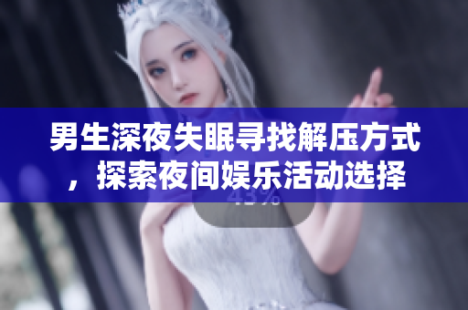 男生深夜失眠寻找解压方式，探索夜间娱乐活动选择