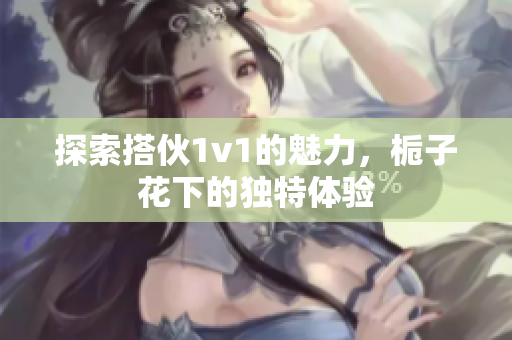 探索搭伙1v1的魅力，栀子花下的独特体验