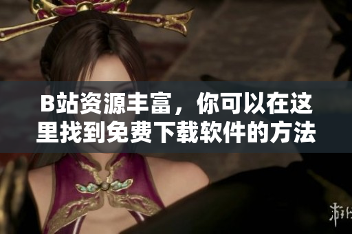 B站资源丰富，你可以在这里找到免费下载软件的方法吗
