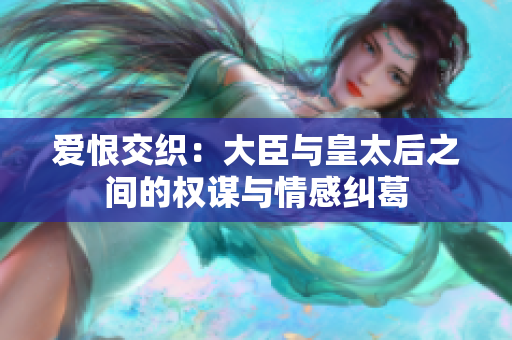 爱恨交织：大臣与皇太后之间的权谋与情感纠葛