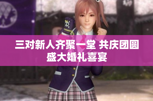 三对新人齐聚一堂 共庆团圆盛大婚礼喜宴