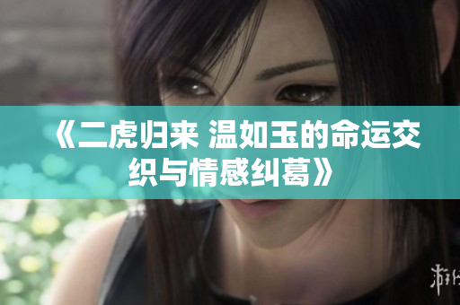 《二虎归来 温如玉的命运交织与情感纠葛》