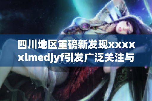 四川地区重磅新发现xxxxxlmedjyf引发广泛关注与讨论