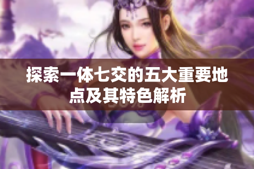 探索一体七交的五大重要地点及其特色解析