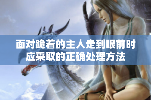 面对跪着的主人走到眼前时应采取的正确处理方法