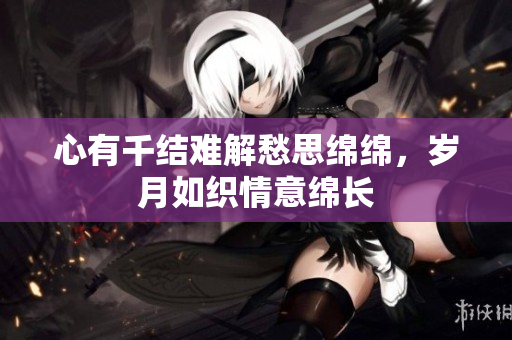 心有千结难解愁思绵绵，岁月如织情意绵长