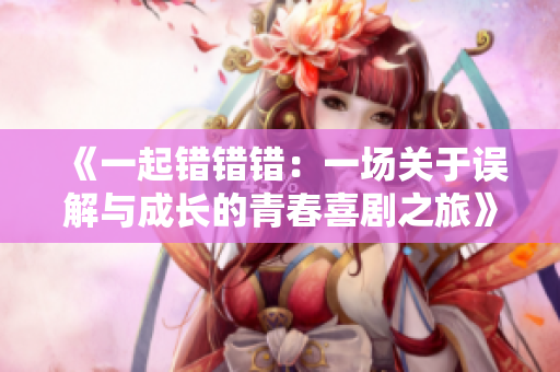 《一起错错错：一场关于误解与成长的青春喜剧之旅》