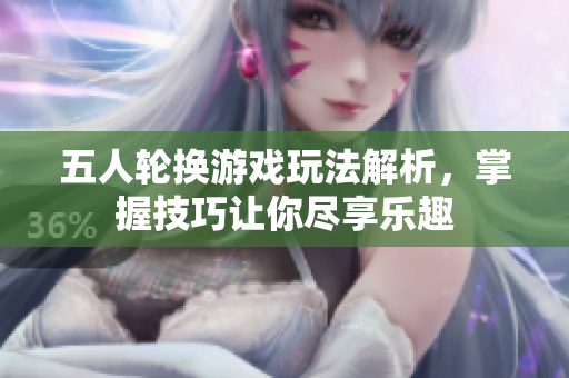 五人轮换游戏玩法解析，掌握技巧让你尽享乐趣