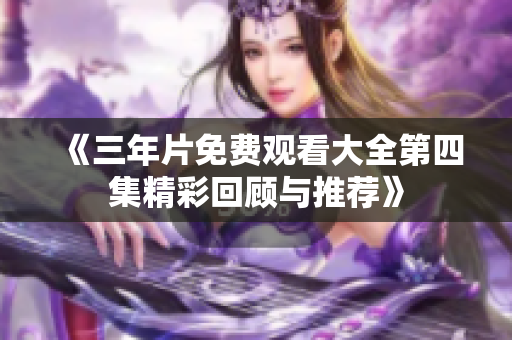 《三年片免费观看大全第四集精彩回顾与推荐》
