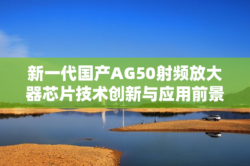 新一代国产AG50射频放大器芯片技术创新与应用前景探讨