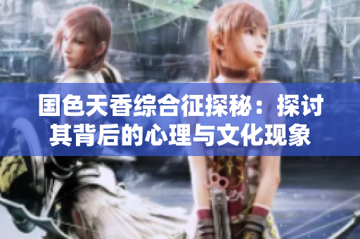 国色天香综合征探秘：探讨其背后的心理与文化现象