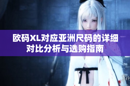 欧码XL对应亚洲尺码的详细对比分析与选购指南