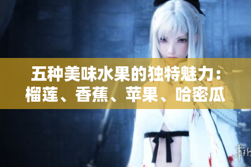 五种美味水果的独特魅力：榴莲、香蕉、苹果、哈密瓜与水蜜桃