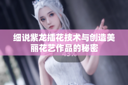 细说紫龙插花技术与创造美丽花艺作品的秘密