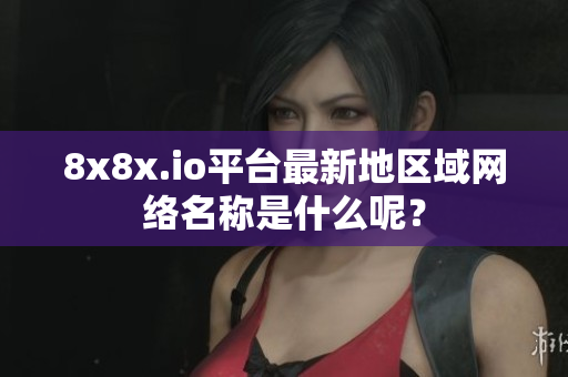 8x8x.io平台最新地区域网络名称是什么呢？