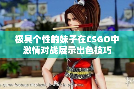 极具个性的妹子在CSGO中激情对战展示出色技巧