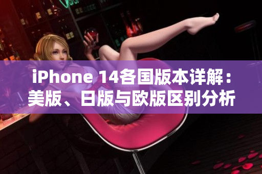iPhone 14各国版本详解：美版、日版与欧版区别分析