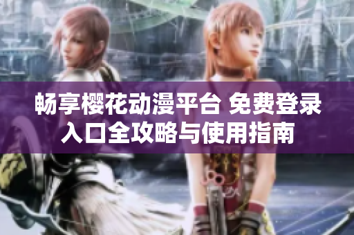 畅享樱花动漫平台 免费登录入口全攻略与使用指南