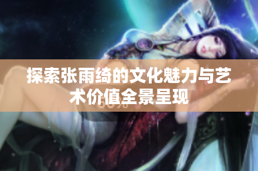 探索张雨绮的文化魅力与艺术价值全景呈现