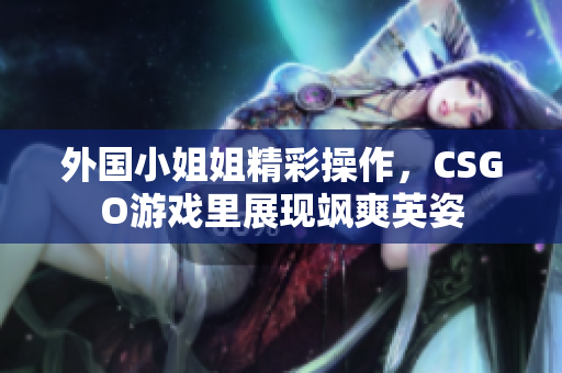 外国小姐姐精彩操作，CSGO游戏里展现飒爽英姿