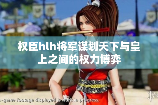 权臣hlh将军谋划天下与皇上之间的权力博弈