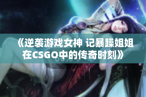 《逆袭游戏女神 记暴躁姐姐在CSGO中的传奇时刻》