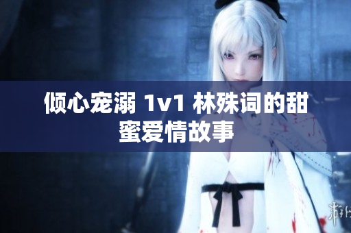 倾心宠溺 1v1 林殊词的甜蜜爱情故事