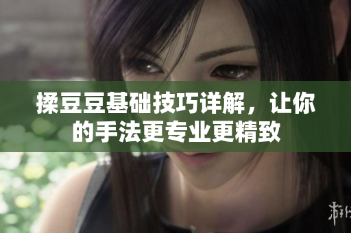 揉豆豆基础技巧详解，让你的手法更专业更精致
