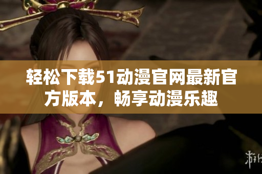 轻松下载51动漫官网最新官方版本，畅享动漫乐趣