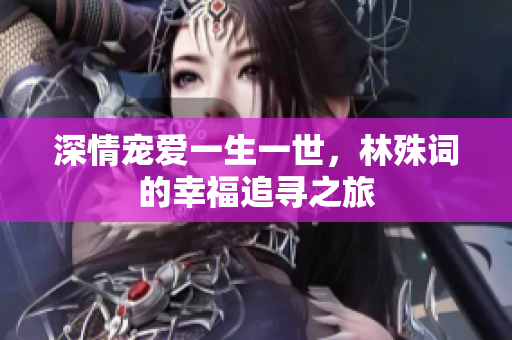 深情宠爱一生一世，林殊词的幸福追寻之旅