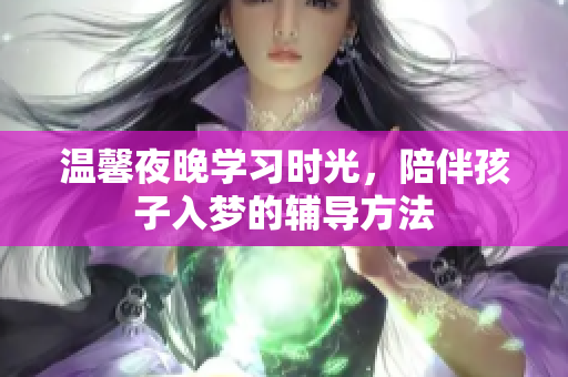 温馨夜晚学习时光，陪伴孩子入梦的辅导方法