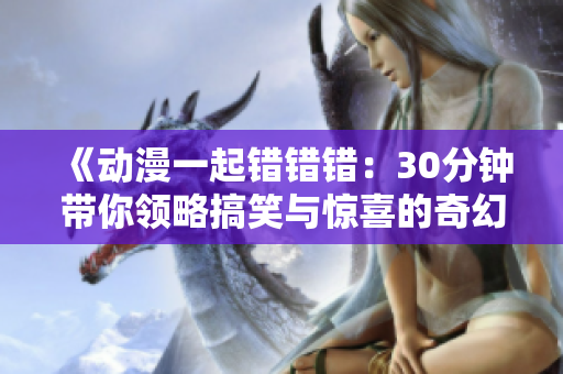《动漫一起错错错：30分钟带你领略搞笑与惊喜的奇幻旅程》