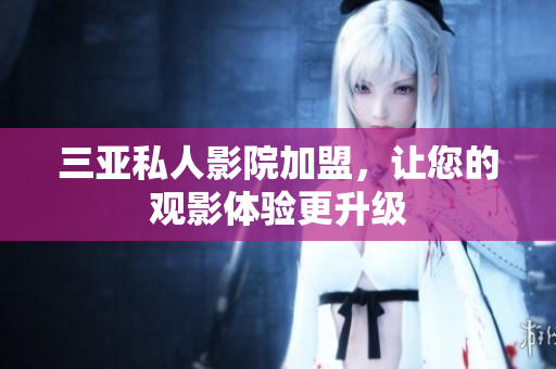 三亚私人影院加盟，让您的观影体验更升级