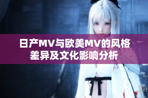 日产MV与欧美MV的风格差异及文化影响分析