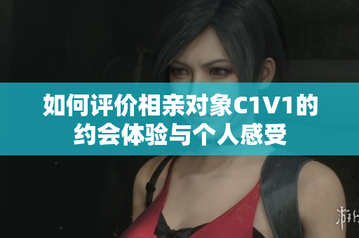 如何评价相亲对象C1V1的约会体验与个人感受