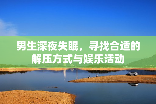 男生深夜失眠，寻找合适的解压方式与娱乐活动