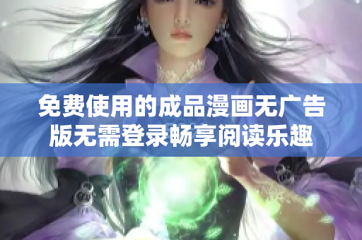 免费使用的成品漫画无广告版无需登录畅享阅读乐趣