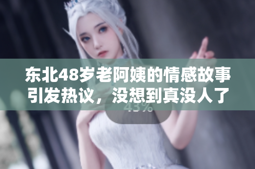东北48岁老阿姨的情感故事引发热议，没想到真没人了解她