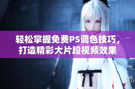 轻松掌握免费PS调色技巧，打造精彩大片段视频效果