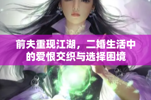 前夫重现江湖，二婚生活中的爱恨交织与选择困境