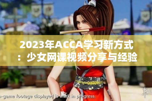 2023年ACCA学习新方式：少女网课视频分享与经验交流