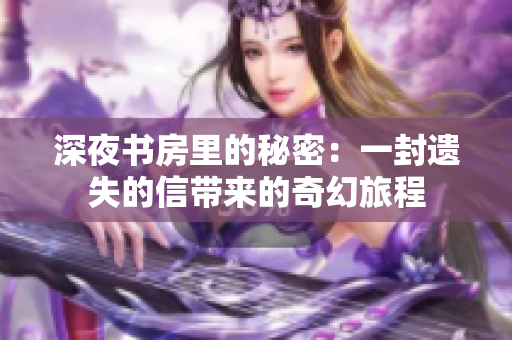 深夜书房里的秘密：一封遗失的信带来的奇幻旅程