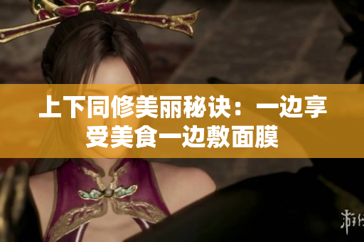 上下同修美丽秘诀：一边享受美食一边敷面膜